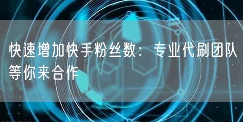 快速增加快手粉丝数：专业代刷团队等你来合作