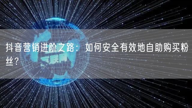 抖音营销进阶之路:如何安全有效地自助购买粉丝?