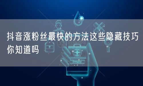 抖音涨粉丝最快的方法这些隐藏技巧你知道吗