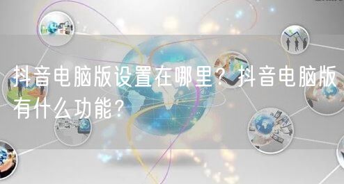 抖音电脑版设置在哪里?抖音电脑版有什么功能?
