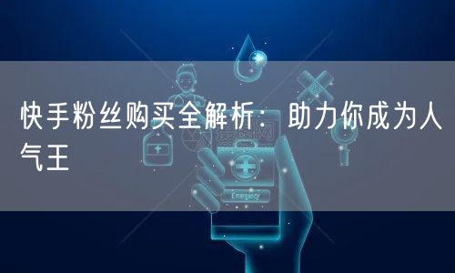 快手粉丝购买全解析：助力你成为人气王