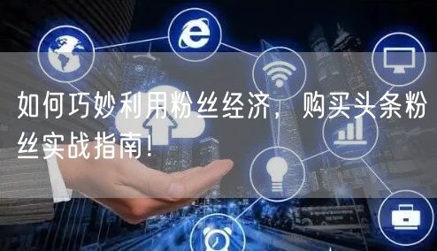 如何巧妙利用粉丝经济,购买头条粉丝实战指南!