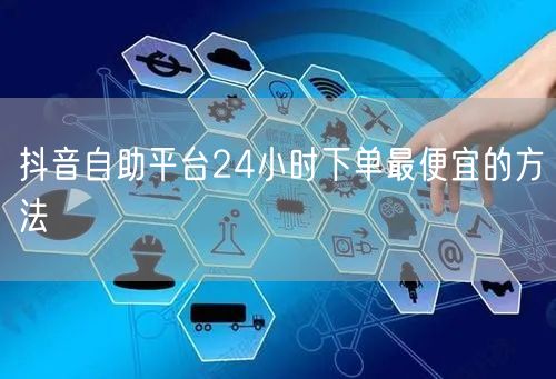 抖音自助平台24小时下单最便宜的方法