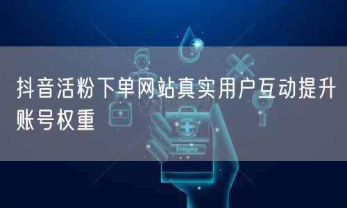 抖音活粉下单网站真实用户互动提升账号权重