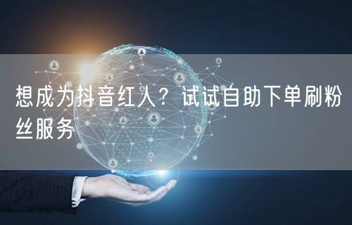 想成为抖音红人?试试自助下单刷粉丝服务