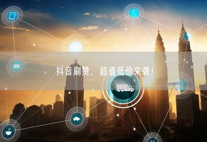 抖音刷赞,超值低价来袭!