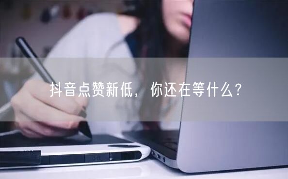 抖音点赞新低,你还在等什么?
