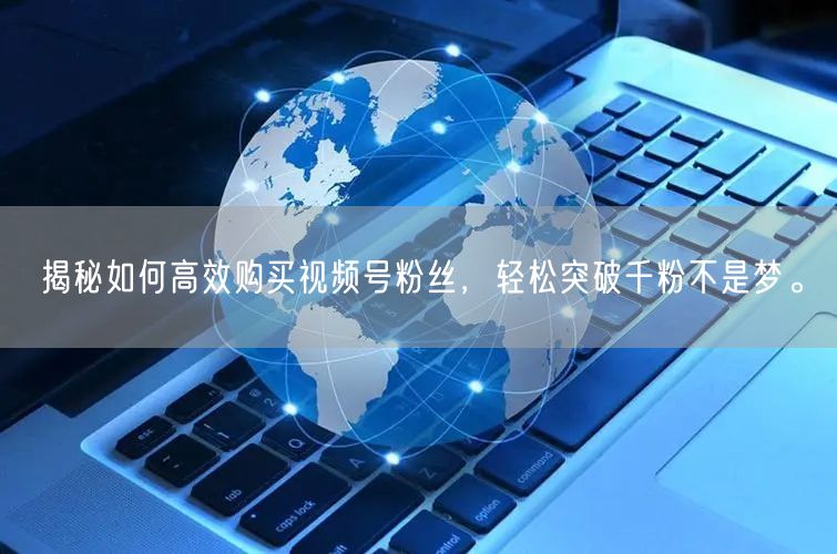 揭秘如何高效购买视频号粉丝,轻松突破千粉不是梦。