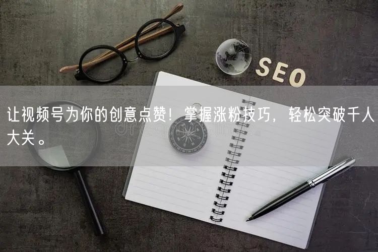 让视频号为你的创意点赞!掌握涨粉技巧,轻松突破千人大关。