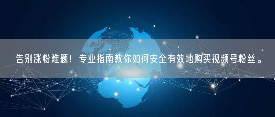 告别涨粉难题!专业指南教你如何安全有效地购买视频号粉丝。