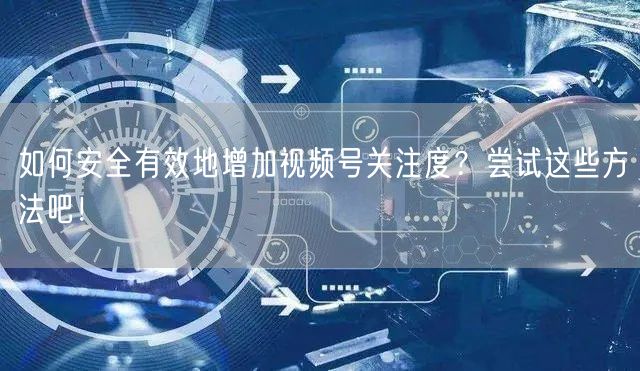 如何安全有效地增加视频号关注度?尝试这些方法吧!