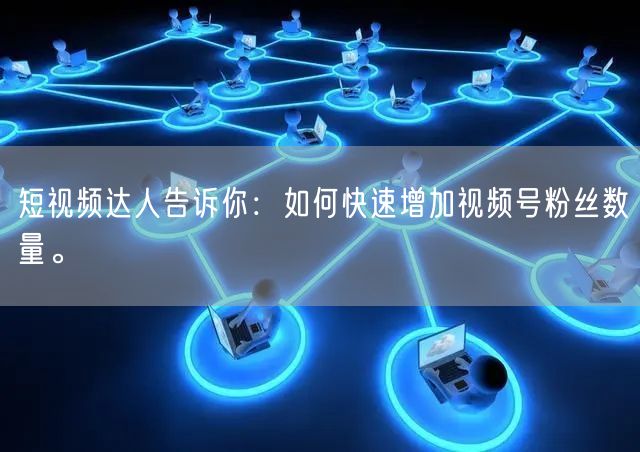短视频达人告诉你:如何快速增加视频号粉丝数量。