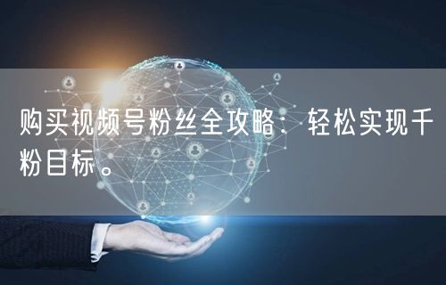 购买视频号粉丝全攻略:轻松实现千粉目标。
