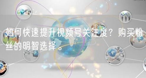 如何快速提升视频号关注度?购买粉丝的明智选择。