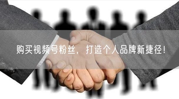 购买视频号粉丝,打造个人品牌新捷径!