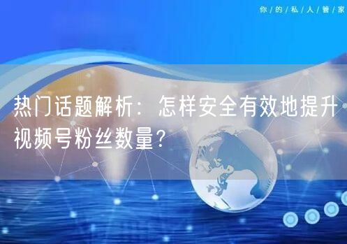 热门话题解析:怎样安全有效地提升视频号粉丝数量?