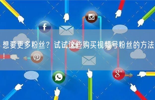 想要更多粉丝?试试这些购买视频号粉丝的方法!