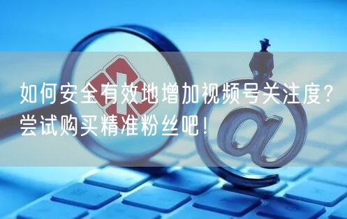 如何安全有效地增加视频号关注度?尝试购买精准粉丝吧!