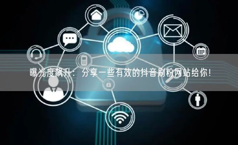 曝光度飙升:分享一些有效的抖音刷粉网站给你!