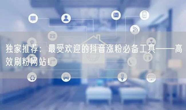 独家推荐:最受欢迎的抖音涨粉必备工具——高效刷粉网站!
