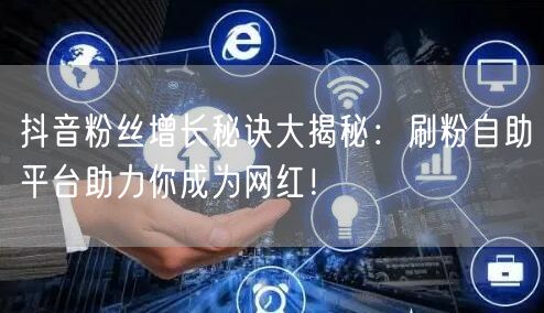抖音粉丝增长秘诀大揭秘:刷粉自助平台助力你成为网红!
