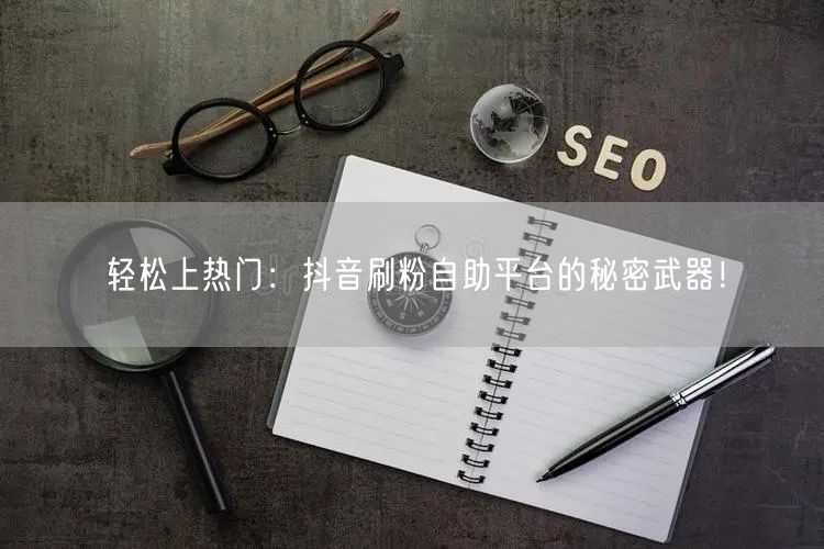 轻松上热门:抖音刷粉自助平台的秘密武器!
