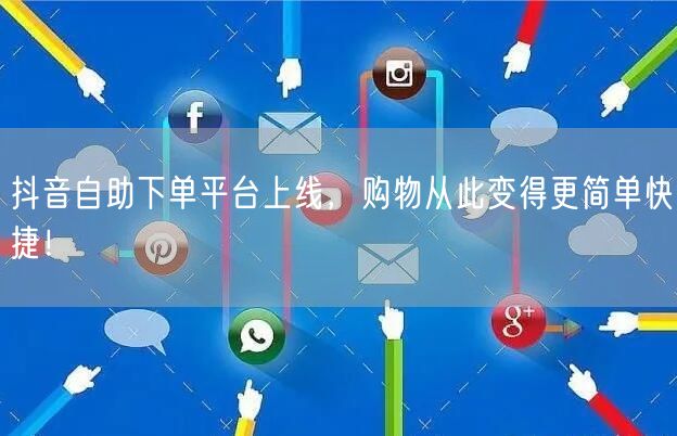 抖音自助下单平台上线，购物从此变得更简单快捷！
