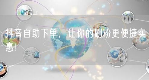 抖音自助下单，让你的刷粉更便捷实惠!
