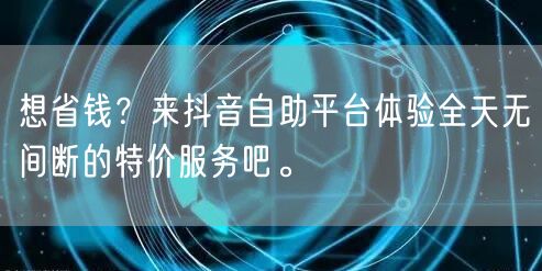 想省钱？来抖音自助平台体验全天无间断的特价服务吧。