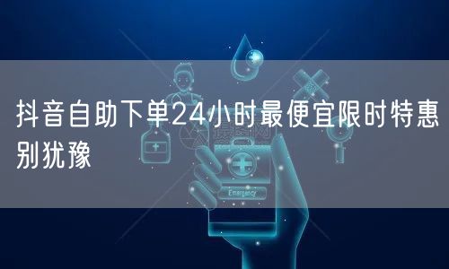 抖音自助下单24小时最便宜限时特惠别犹豫