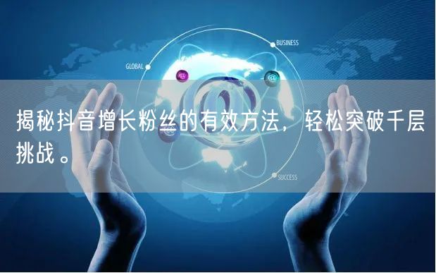 揭秘抖音增长粉丝的有效方法,轻松突破千层挑战。