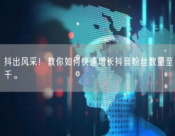 抖出风采!教你如何快速增长抖音粉丝数量至千。