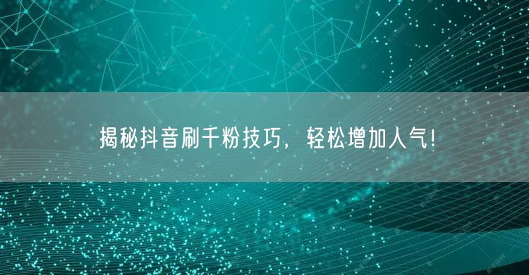 揭秘抖音刷千粉技巧,轻松增加人气!