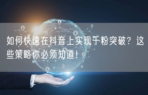 如何快速在抖音上实现千粉突破?这些策略你必须知道!