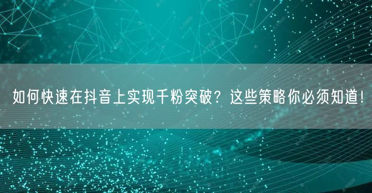 如何快速在抖音上实现千粉突破?这些策略你必须知道!