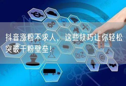 抖音涨粉不求人,这些技巧让你轻松突破千粉壁垒!