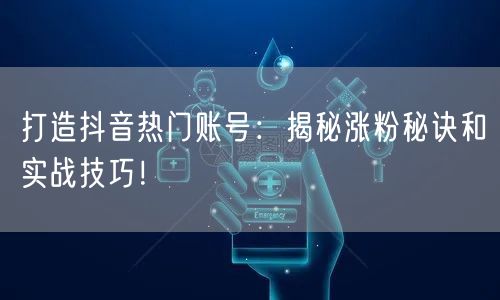 打造抖音热门账号:揭秘涨粉秘诀和实战技巧!