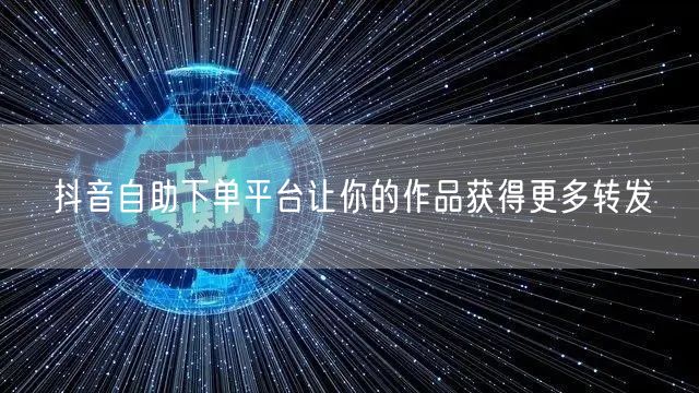 抖音自助下单平台让你的作品获得更多转发