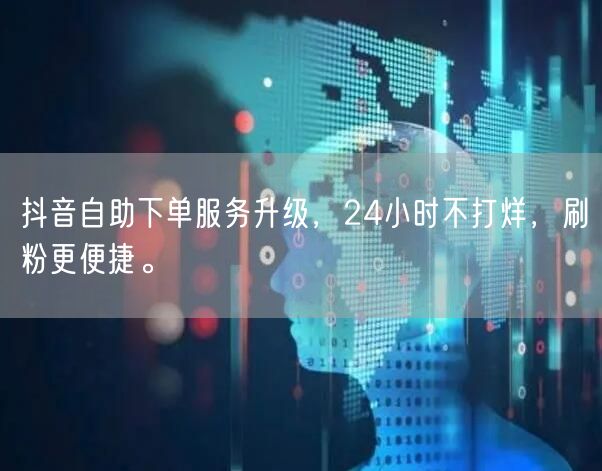 抖音自助下单服务升级，24小时不打烊，刷粉更便捷。