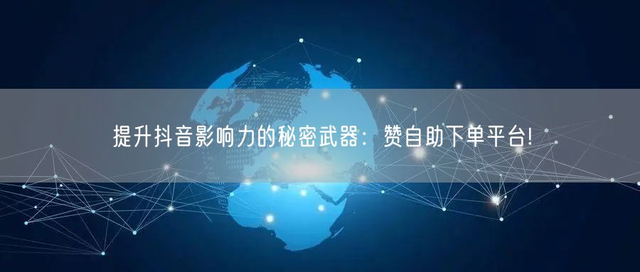 提升抖音影响力的秘密武器:赞自助下单平台!