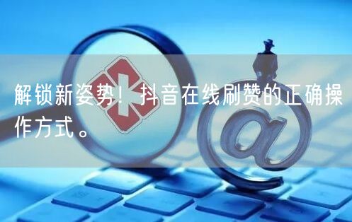 解锁新姿势!抖音在线刷赞的正确操作方式。