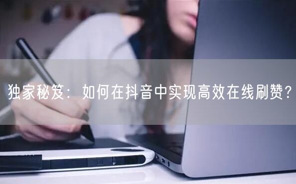 独家秘笈:如何在抖音中实现高效在线刷赞?