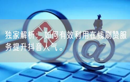 独家解析:如何有效利用在线刷赞服务提升抖音人气。