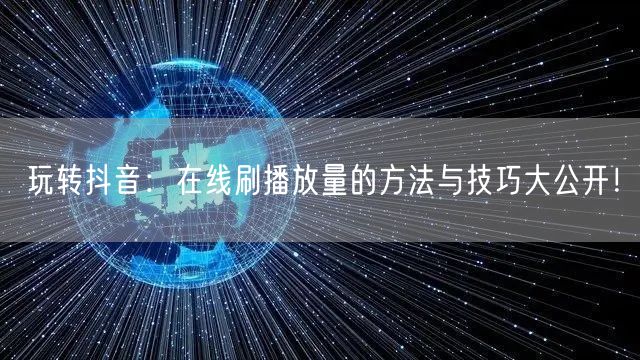 玩转抖音：在线刷播放量的方法与技巧大公开！
