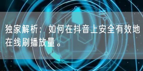 独家解析:如何在抖音上安全有效地在线刷播放量。