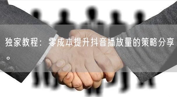 独家教程：零成本提升抖音播放量的策略分享。