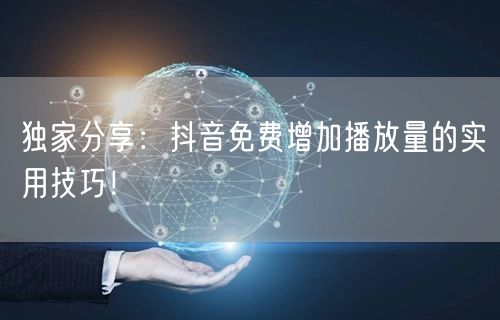 独家分享:抖音免费增加播放量的实用技巧!