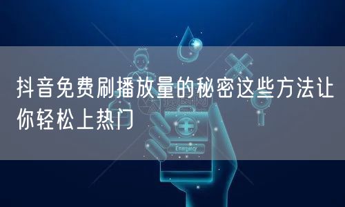 抖音免费刷播放量的秘密这些方法让你轻松上热门