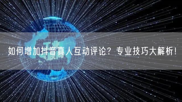 如何增加抖音真人互动评论?专业技巧大解析!