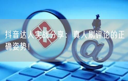 抖音达人实战分享:真人刷评论的正确姿势!